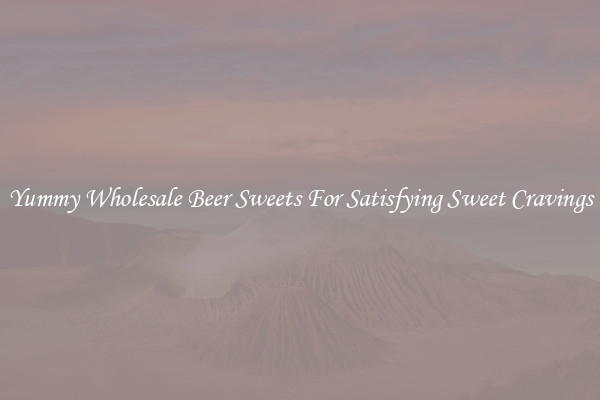Yummy Wholesale Beer Sweets For Satisfying Sweet Cravings