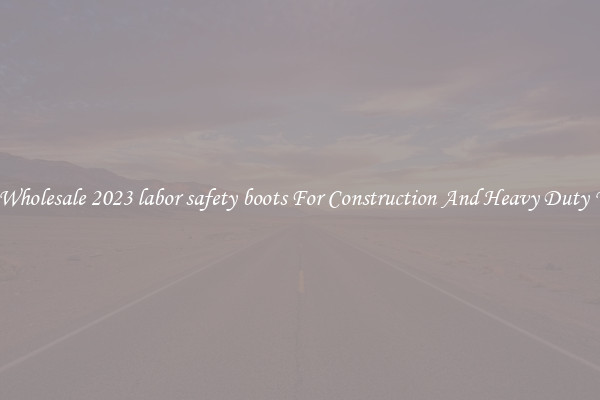 Buy Wholesale 2023 labor safety boots For Construction And Heavy Duty Work