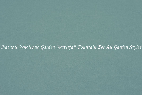 Natural Wholesale Garden Waterfall Fountain For All Garden Styles