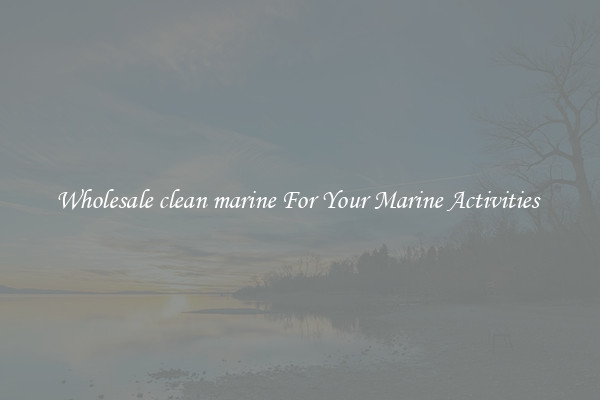 Wholesale clean marine For Your Marine Activities 