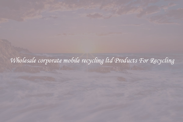 Wholesale corporate mobile recycling ltd Products For Recycling
