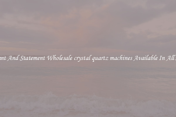 Elegant And Statement Wholesale crystal quartz machines Available In All Styles