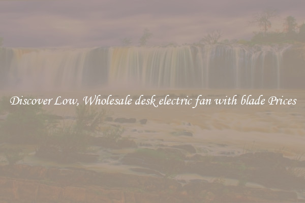 Discover Low, Wholesale desk electric fan with blade Prices
