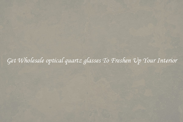 Get Wholesale optical quartz glasses To Freshen Up Your Interior