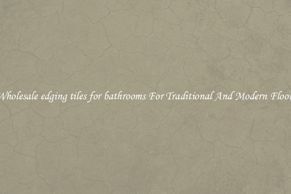 Wholesale edging tiles for bathrooms For Traditional And Modern Floors