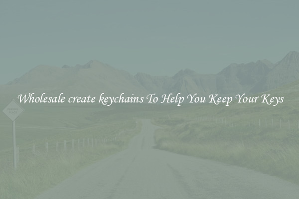 Wholesale create keychains To Help You Keep Your Keys