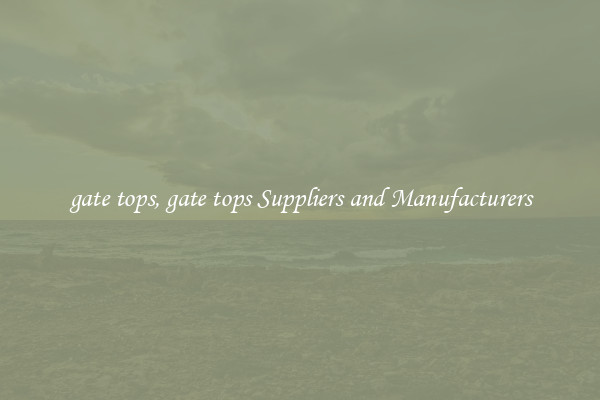 gate tops, gate tops Suppliers and Manufacturers