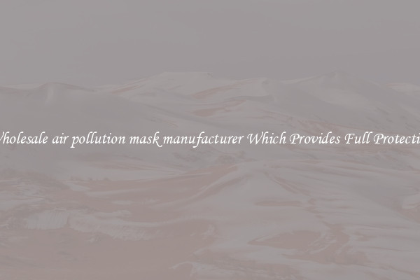 Wholesale air pollution mask manufacturer Which Provides Full Protection