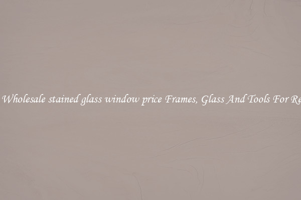 Get Wholesale stained glass window price Frames, Glass And Tools For Repair