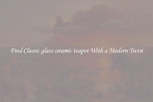 Find Classic glass ceramic teapot With a Modern Twist