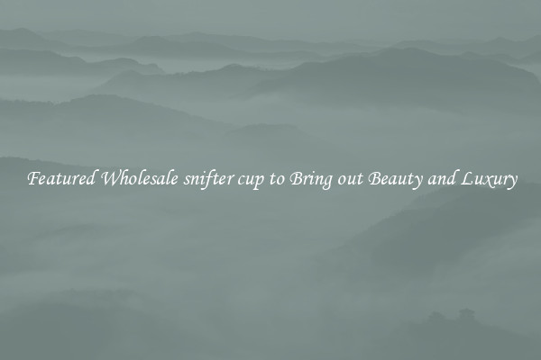 Featured Wholesale snifter cup to Bring out Beauty and Luxury