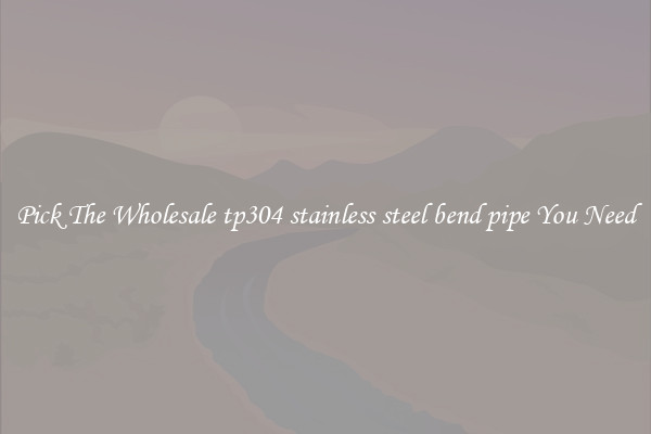 Pick The Wholesale tp304 stainless steel bend pipe You Need