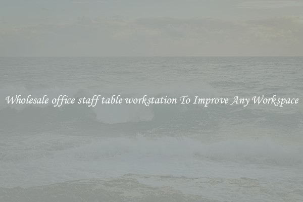 Wholesale office staff table workstation To Improve Any Workspace