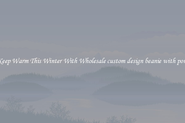 Keep Warm This Winter With Wholesale custom design beanie with pom