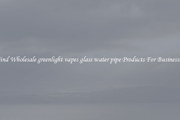Find Wholesale greenlight vapes glass water pipe Products For Businesses