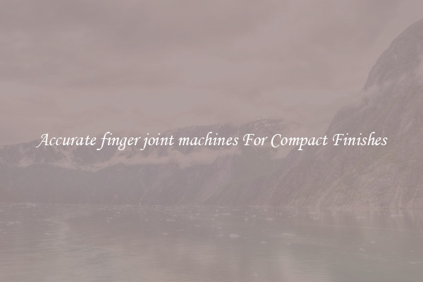 Accurate finger joint machines For Compact Finishes