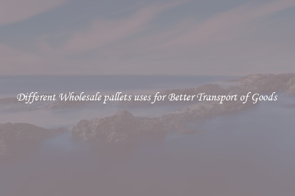 Different Wholesale pallets uses for Better Transport of Goods 