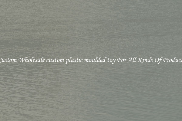 Custom Wholesale custom plastic moulded toy For All Kinds Of Products