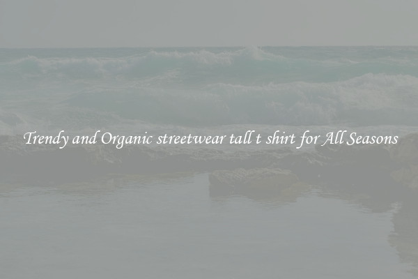 Trendy and Organic streetwear tall t shirt for All Seasons