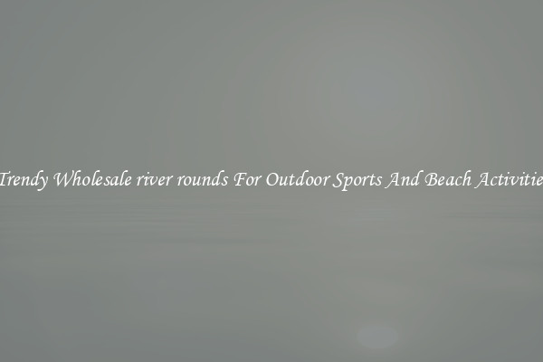 Trendy Wholesale river rounds For Outdoor Sports And Beach Activities