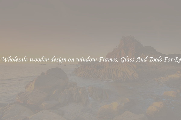 Get Wholesale wooden design on window Frames, Glass And Tools For Repair