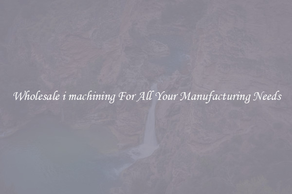 Wholesale i machining For All Your Manufacturing Needs