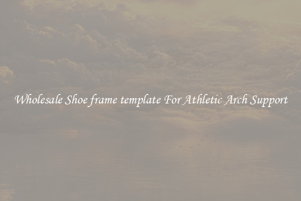 Wholesale Shoe frame template For Athletic Arch Support