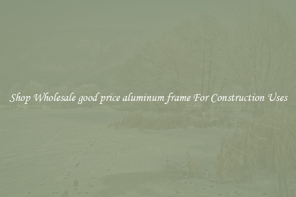 Shop Wholesale good price aluminum frame For Construction Uses