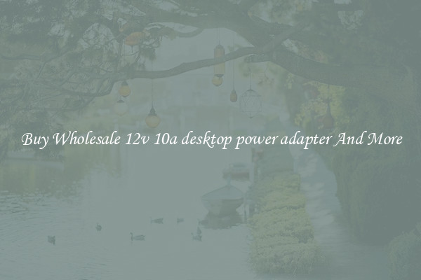 Buy Wholesale 12v 10a desktop power adapter And More