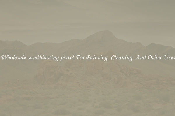 Wholesale sandblasting pistol For Painting, Cleaning, And Other Uses
