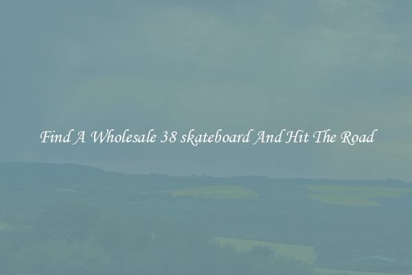 Find A Wholesale 38 skateboard And Hit The Road