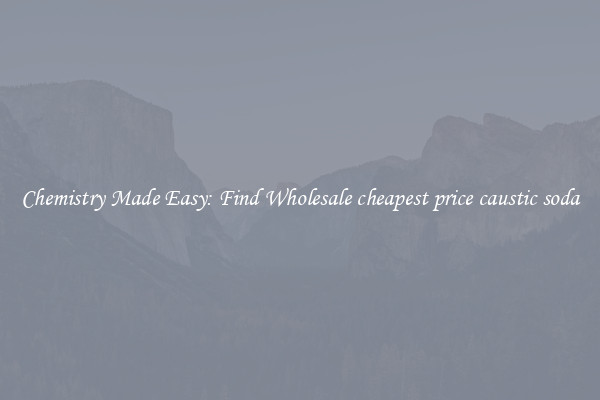 Chemistry Made Easy: Find Wholesale cheapest price caustic soda