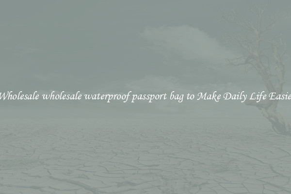 Wholesale wholesale waterproof passport bag to Make Daily Life Easier