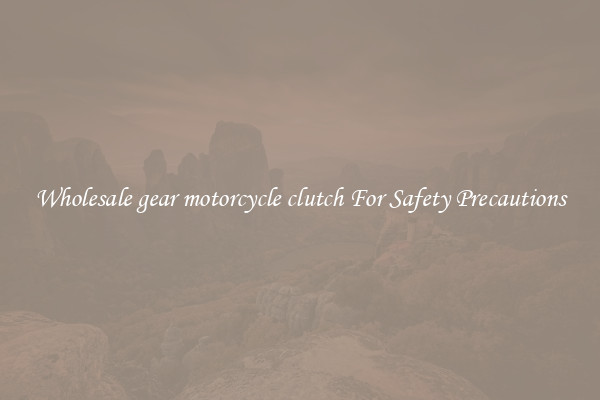 Wholesale gear motorcycle clutch For Safety Precautions