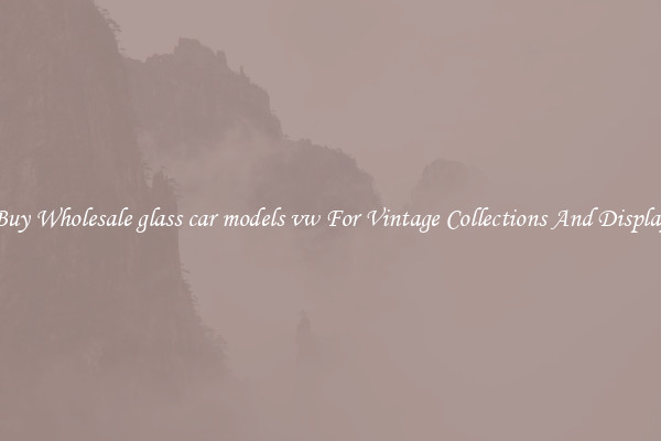Buy Wholesale glass car models vw For Vintage Collections And Display
