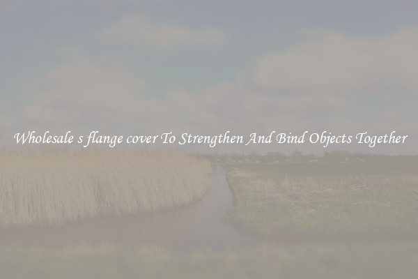 Wholesale s flange cover To Strengthen And Bind Objects Together