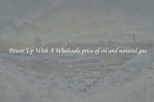 Power Up With A Wholesale price of oil and natural gas