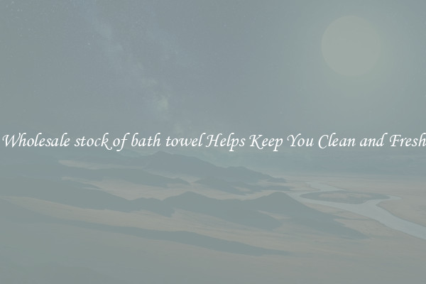 Wholesale stock of bath towel Helps Keep You Clean and Fresh