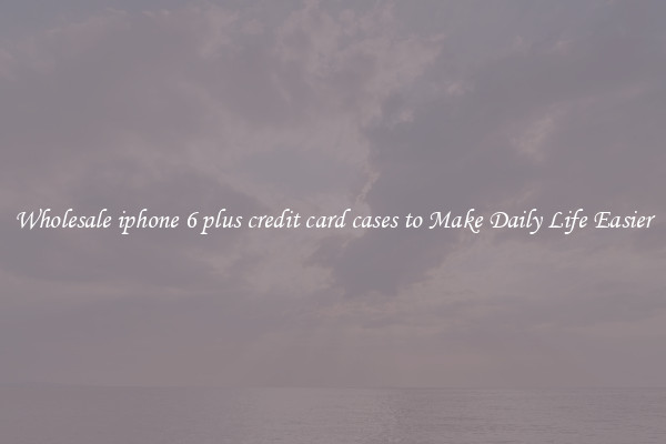 Wholesale iphone 6 plus credit card cases to Make Daily Life Easier