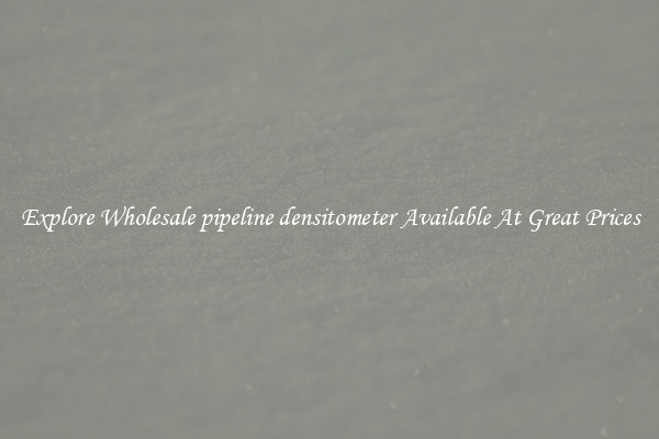 Explore Wholesale pipeline densitometer Available At Great Prices
