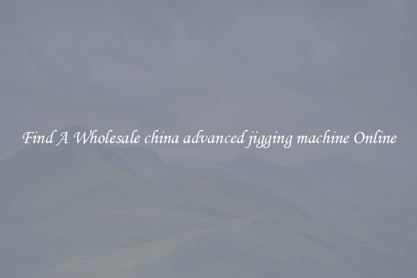Find A Wholesale china advanced jigging machine Online